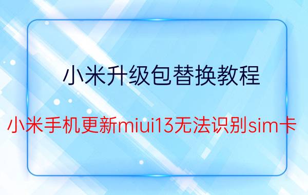 小米升级包替换教程 小米手机更新miui13无法识别sim卡？